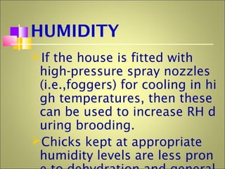 HUMIDITY
If the house is fitted with
high-pressure spray nozzles
(i.e.,foggers) for cooling in hi
gh temperatures, then these
can be used to increase RH d
uring brooding.
Chicks kept at appropriate
humidity levels are less pron
 