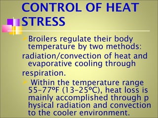 CONTROL OF HEAT
STRESS
Broilers regulate their body
temperature by two methods:
radiation/convection of heat and
evaporative cooling through
respiration.
 Within the temperature range
55–77ºF (13–25ºC), heat loss is
mainly accomplished through p
hysical radiation and convection
to the cooler environment.
 