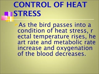 CONTROL OF HEAT
STRESS
As the bird passes into a
condition of heat stress, r
ectal temperature rises, he
art rate and metabolic rate
increase and oxygenation
of the blood decreases.
 