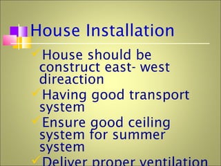 House Installation
House should be
construct east- west
direaction
Having good transport
system
Ensure good ceiling
system for summer
system

 