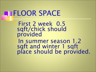 FLOOR SPACE
First 2 week 0.5
sqft/chick should
provided
In summer season 1.2
sqft and winter 1 sqft
place should be provided.
 