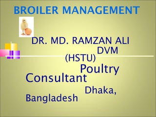 BROILER MANAGEMENT
DR. MD. RAMZAN ALI
DVM
(HSTU)
Poultry
Consultant
Dhaka,
Bangladesh
 