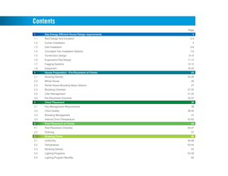 Contents
Page
1 Key Energy Efficient House Design requirements 1
1.1 Roof Design and Insulation 2-3
1.2 Curtain Installation 4
1.3 Inlet Installation 5-6
1.4 Circulation Fan Installation Options 7-8
1.5 Tunnel Door Design 9-10
1.6 Evaporative Pad Design 11-13
1.7 Fogging Systems 14-15
1.8 Equipment 16-24
2 House Preparation - Pre-Placement of Chicks 25
2.1 Stocking Density 25-26
2.2 Whole House 26
2.3 Partial House Brooding Setup Options 27
2.4 Brooding Chamber 27-30
2.5 Litter Management 31-33
2.6 Pre-Placement Checklist 33-37
3 Chick Placement 38
3.1 Key Management Requirements 38
3.2 Chick Quality 38-40
3.3 Brooding Management 41
3.4 Internal Chick Temperature 42-43
4 Post Placement of Chicks 44
4.1 Post Placement Checklist 44-47
4.2 Flushing 47
5 Growing Phase 48
5.1 Uniformity 48-49
5.2 Temperature 50-54
5.3 Stocking Density 54
5.4 Lighting Programs 55-59
5.5 Lighting Program Benefits 60
 