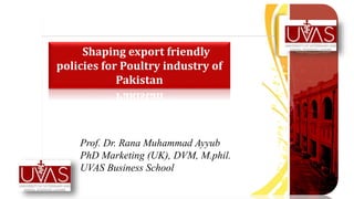 Prof. Dr. Rana Muhammad Ayyub
PhD Marketing (UK), DVM, M.phil.
UVAS Business School
Shaping export friendly
policies for Poultry industry of
Pakistan
 