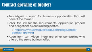 • San Miguel is open for business opportunities that will
benefit the farmers.
• click this link for the requirements, application process
and obligations as contracting parties.
 https://www.sanmiguelfoods.com/page/broiler-
contact-growing
• Aside from san Miguel there are other companies who
offered the same business offer.
MLBibat2020 8
Contract growing of broilers
 