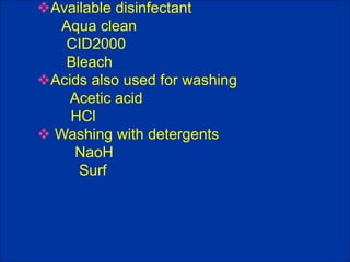 Available disinfectant
Aqua clean
CID2000
Bleach
Acids also used for washing
Acetic acid
HCl
 Washing with detergents
NaoH
Surf
 