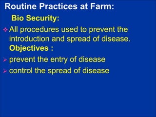 Routine Practices at Farm:
Bio Security:
 All procedures used to prevent the
introduction and spread of disease.
Objectives :
 prevent the entry of disease
 control the spread of disease
 