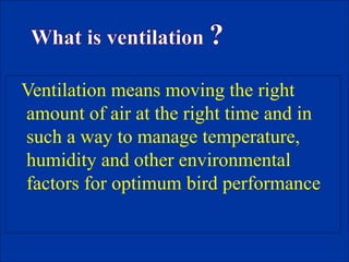 Ventilation means moving the right
amount of air at the right time and in
such a way to manage temperature,
humidity and other environmental
factors for optimum bird performance
 