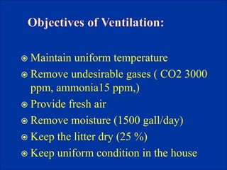  Maintain uniform temperature
 Remove undesirable gases ( CO2 3000
ppm, ammonia15 ppm,)
 Provide fresh air
 Remove moisture (1500 gall/day)
 Keep the litter dry (25 %)
 Keep uniform condition in the house
 