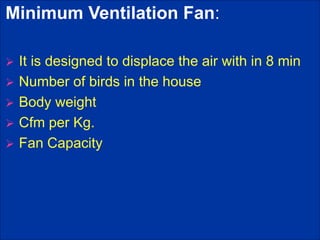 Minimum Ventilation Fan:
 It is designed to displace the air with in 8 min
 Number of birds in the house
 Body weight
 Cfm per Kg.
 Fan Capacity
 