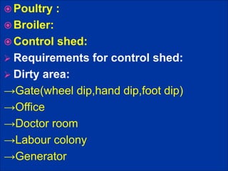  Poultry :
 Broiler:
 Control shed:
 Requirements for control shed:
 Dirty area:
→Gate(wheel dip,hand dip,foot dip)
→Office
→Doctor room
→Labour colony
→Generator
 