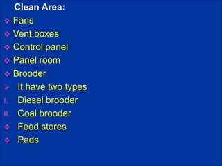 Clean Area:
 Fans
 Vent boxes
 Control panel
 Panel room
 Brooder
 It have two types
I. Diesel brooder
II. Coal brooder
 Feed stores
 Pads
 