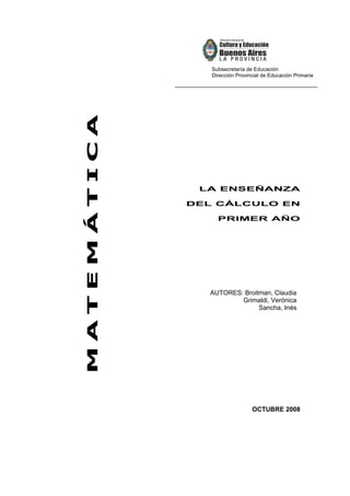 LA ENSEÑANZA
DEL CÁLCULO EN
PRIMER AÑO
OCTUBRE 2008
Subsecretaría de Educación
Dirección Provincial de Educación Primaria
MATEMÁTICA
AUTORES: Broitman, Claudia
Grimaldi, Verónica
Sancha, Inés
 