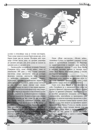 14
услове и атмосферу која је готово нестварна.
Тамо сунце зими не излази барем један дан, лети
барем један дан не залази. Поларна ноћ тамо
траје готово месец дана, од средине децембра
до средине јануара, док лети сунце не залази од
средине јуна со средине јула.
Захваљујући географској позицији блиској
Северном полу, осим «белих ноћи», тамо се
минимално 200 дана у току године одиграва
мистична «игра светлости» што је уствари
феномен спектра светлости која трепери
у небеским сноповима зелених, плавих,
пурпурних, црвених и љубичастих нијанси. У
давна времена се веровало, данас казује легенда,
да ову светлост праве лисице које својим
реповима ударају по снегу и тако праве варнице.
Осим светлости и атмосфере коју она ствара,
село Деда Мраза је окружео и мистичним густим
шумама, леденом тј. залеђеном реком и чувеном
«Ушатом планином» Корватунтури која својим
изгледом подсећа на врх главе са два огромна
ува. Према некој од тамошњих легенди, Деда
Мраз може да чује жеље деце из целог света.
Овде, у спиљама ја пећина Лапоније, дубоко
под земљом се, према легендама, налазе и
радионице у којима Деда Мразови помоћници:
патуљци и вилењаци, током целе године праве
играчке које ће Деда Мраз поделити уочи Нове
године или Божића, како где.
Осим «Игре светлости», «Белих ноћи»,
«поноћног Сунца» те чаробних северних густих
шума и «аутомобили планине», за Лапонију
су карактеристични и призори крда ирваса и
чопора сибирских хаскија. У селу Деда Мраза
и његовој околини ирваси и хаскији вуку
санке Деда Мраза, посетиоци узивају у готово
нестварним призорима.
Нарочита атракција је, када се нађете у Деда
Мразовом селу, одлазак на арктичко коло тј.
прелазак «поларне границе» јер, кажу «тада
прелазите с краја света на његов почетак».
Само село Деда Мраза је тек феномен за
себе. Саграђено је у лапонском етно стилу по
пројекту финског удружења архитеката «Аррак
Група» са дрвеним кућицама - брвнарама. Село
је посебно декорисано хиљадама светлуцавих
лампиончића, звончићима са прапорцима који
креирају тј. додатно појачавају празнични угођај.
У селу се налази и канцеларија чувеног Деда
Мраза у којој увек можете да пронађите правог
правцатог Деда Мраза. У селу се, такође, налази
и пошта у коју стижу хиљаде писама деце из
целог света. Деда Мраз у својој канцеларији
одговара на ова писма и прима посетиоце
који могу да му седну у крило и шапну своје
новогодишње жеље.
 