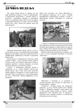 Ове године Дечија недеља се одржала као део
шире националне кампање у складу са међународним
и националним документима, а посебна пажња се
посветила оснаживању породице, и подстицању
климе за остваривање права сваког детета да одраста
у породичном окружењу. У складу с тим, мото Дечије
недеље 2014. гласи: „Свако дете срећног лица чува
једна породица“
Традиција обележавања Дечије недеље у свету и
код нас веома је дуга, а на иниција¬тиву организације
Пријатељи деце Србије, која је дугогодишњи актер ове
манифестације, дефинисана је Законом о друштвеној
бризи о деци.
Дечија недеља се традиционално одр¬жава у првој
седмици октобра, у циљу скретања пажње јавности
на децу и младе, на по¬требе и права деце и младих у
породици, друштву и локалној заједници, на њихова
пра¬ва да одрастају у што бољим условима.
Учешће у остваривању наведених циљева и
одговорност да се о њима отворено гово¬ри кроз
Дечију недељу, даје и наша школа кроз различите
видове подршке и активности, уз пуно учешће деце и
омладине. Неке од активности су већ традиционалне
као што су Маскенбал, Вашар, Најфризура, посете
позоришту.
Поред, већ устаљених, ове године Маскенбал је
био ревијалног карактера, где су деца у поворци
продефиловала новобечејским улицама и кејом, а
представници локалне самоуправе их почастили
колачима.
У сарадњи са Добровољним ватрогасним друштвом
НБ, одржан је час на коме су деца научила како се треба
понашати према природи, да имају обавеза, да није све
игра и забава, већ да шихови поступци носе одређену
тежину и да би зато требали да буду одговорни.
Играма на Полигону порадили смо на здравом телу
и духу, уз пуно уважавање противника и неговање
‹›фер-плеја››.
Маштовити и креативни су се испробали у
техници декупажа, под слоганом од старог-ново, од
неупотребљивог – корисно.
Активности у Дечијој недељи смо заокружили
оперетама за децу ’’Јежева кућица’’(текст: Бранко
Ћопић) и ’’Медведова женидба’’, певане приче, које
су кроз шаљиву медину потрагу за женом и јежеву
приврженост свом скромном дому, на најлакши и
најлепши начин, најмлађе упознале са комплексном
уметношћу, као што је опера.
школске вести
ДЕЧИЈА НЕДЕЉА
16
 