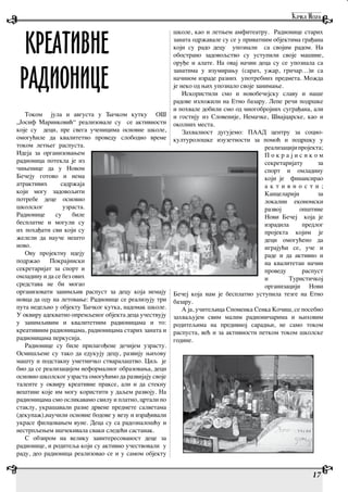 Током јула и августа у Ђачком кутку ОШ
„Јосиф Маринковић“ реализовале су се активности
које су деци, пре свега ученицима основне школе,
омогућиле да квалитетно проведу слободно време
током летњег распуста.
Идеја за организовањем
радионица потекла је из
чињенице да у Новом
Бечеју готово и нема
атрактивих садржаја
који могу задовољити
потребе деце основно
школског узраста.
Радионице су биле
бесплатне и могули су
их похађати сви који су
желели да науче нешто
ново.
Ову пројектну идеју
подржао Покрајински
секретаријат за спорт и
омладину и да се без ових
средстава не би могао
организовати занимљив распуст за децу која немају
новца да оду на летовање: Радионице се реализују три
пута недељно у објекту Ђачког кутка, надомак школе.
У оквиру адекватно опремљеног објекта деца учествују
у занимљивим и квалитетним радионицама и то:
креативним радионицама, радионицама старих заната и
радионицама перкусија.
Радионице су биле прилагођене дечијем узрасту.
Осмишљене су тако да едукују децу, развију њихову
машту и подстакну уметничко стваралаштво. Циљ је
био да се реализацијом неформалног образовања, деци
основно школског узраста омогућимо да развијају своје
таленте у оквиру креативне праксе, али и да стекну
вештине које им могу користити у даљем развоју. На
радионицама смо осликавамо свилу и платно, цртали по
стаклу, украшавали разне дрвене предмете салветама
(декупаж),научили основне бодове у везу и израђивали
украсе филцовањем вуне. Деца су са радозналошћу и
нестрпљењем ишчекивала сваки следећи састанак.
С обзиром на велику заинтересованост деце за
радионице, и родитеља који су активно учествовали у
раду, део радионица реализовао се и у самом објекту
школе, као и летњем амфитеатру. Радионице старих
заната одржавале су се у приватним објектима грађана
који су радо децу упознали са својим радом. На
обострано задовољство су уступили своје машине,
оруђе и алате. На овај начин деца су се упознала са
занатима у изумирању (сарач, ужар, грнчар…)и са
начином израде разних употребних предмета. Можда
је неко од њих упознало своје занимање.
Искористили смо и новобечејску славу и наше
радове изложили на Етно базару. Лепе речи подршке
и похвале добили смо од многобројних суграђана, али
и гостију из Словеније, Немачке, Швајцарске, као и
околних места.
Захвалност дугујемо: ПААД центру за социо-
културолошке изузетности за помоћ и подршку у
реализацијипројекта;
П о к р а ј и с н к о м
секретаријату за
спорт и омладину
који је финансирао
а к т и в н о с т и ;
Канцеларији за
локални економски
развој општине
Нови Бечеј која је
израдила предлог
пројекта којим је
деци омогућено да
играјући се, уче и
раде и да активно и
на квалитетан начин
проведу распуст
и Туристичкој
организацији Нови
Бечеј која нам је бесплатно уступила тезге на Етно
базару.
А ја, учитељица Споменка Сенка Кочиш, се посебно
захваљујем свим малим радионичарима и њиховим
родитељима на предивној сарадњи, не само током
распуста, већ и за активности петком током школске
године.
КРЕАТИВНЕ
РАДИОНИЦЕ
17
 