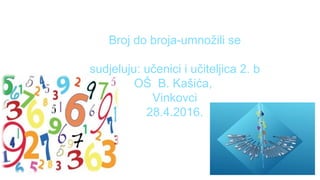Broj do broja-umnožili se
sudjeluju: učenici i učiteljica 2. b
OŠ B. Kašića,
Vinkovci
28.4.2016.
 