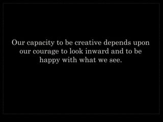 Our capacity to be creative depends uponOur capacity to be creative depends upon
our courage to look inward and be happyour courage to look inward and be happy
with what we see.with what we see.
 