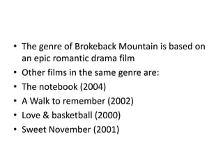 • The genre of Brokeback Mountain is based on
an epic romantic drama film
• Other films in the same genre are:
• The notebook (2004)
• A Walk to remember (2002)
• Love & basketball (2000)
• Sweet November (2001)
 
