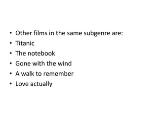 • Other films in the same subgenre are:
• Titanic
• The notebook
• Gone with the wind
• A walk to remember
• Love actually
 