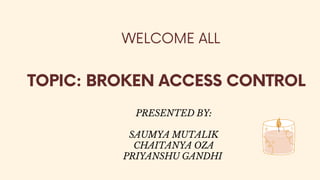WELCOME ALL
PRESENTED BY:
SAUMYA MUTALIK
CHAITANYA OZA
PRIYANSHU GANDHI
TOPIC: BROKEN ACCESS CONTROL
 