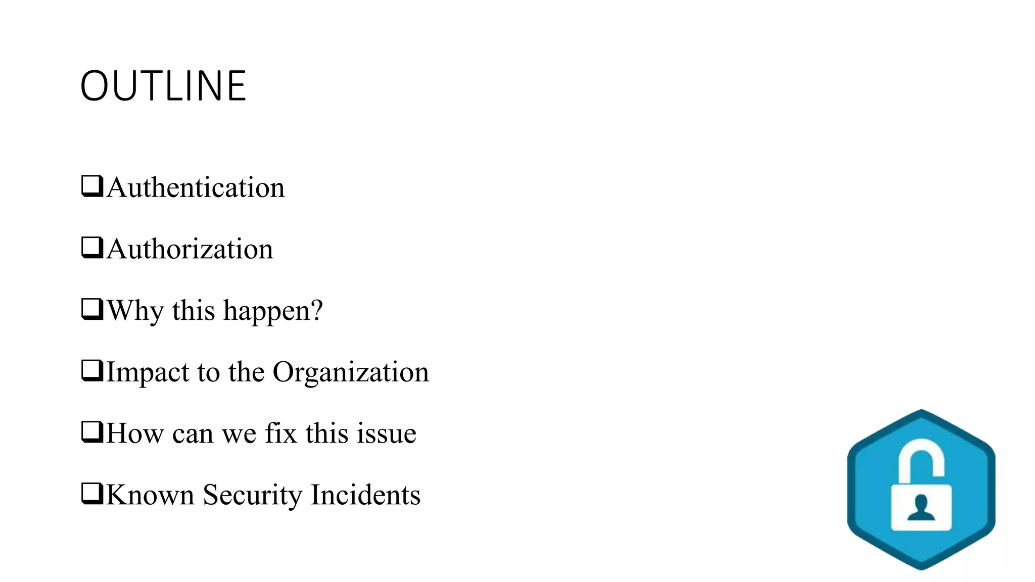 OUTLINE
Authentication
Authorization
Why this happen?
Impact to the Organization
How can we fix this issue
Known Security Incidents
 
