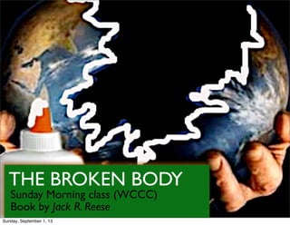 THE BROKEN BODY
Sunday Morning class (WCCC)
Book by Jack R. Reese
Sunday, September 1, 13
 