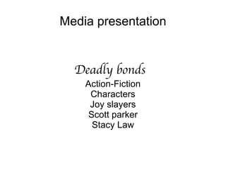 Media presentation


  Deadly bonds
    Action-Fiction
     Characters
     Joy slayers
    Scott parker
     Stacy Law
 