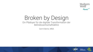 Broken by Design
Ein Plädoyer für die digitale Transformation der
Betriebswirtschaftslehre
Gerrit Beine, MBA
 
