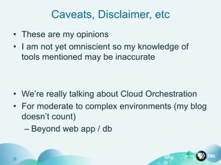 Caveats, Disclaimer, etc
• These are my opinions
• I am not yet omniscient so my knowledge of
tools mentioned may be inaccurate
• We’re really talking about Cloud Orchestration
• For moderate to complex environments (my blog
doesn’t count)
– Beyond web app / db
 