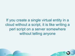 If you create a single virtual entity in a
cloud without a script, it is like writing a
perl script on a server somewhere
without telling anyone
 