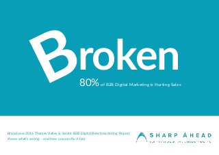 80%of B2B Digital Marketing is Hurting Sales
rokenB
Brand new 2016 Thames Valley & Solent B2B Digital Benchmarketing Report
shows what’s wrong – and how you can fix it fast
 