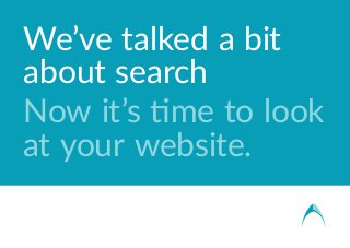 We’ve talked a bit
about search
Now it’s time to look
at your website.
 