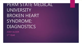 PERM STATE MEDICAL
UNIVERSITY
BROKEN HEART
SYNDROME:
DIAGNOSTICS
JOISY ALOOR
5TH YEAR
 