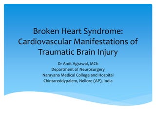 Broken Heart Syndrome:
Cardiovascular Manifestations of
Traumatic Brain Injury
Dr Amit Agrawal, MCh
Department of Neurosurgery
Narayana Medical College and Hospital
Chintareddypalem, Nellore (AP), India
 