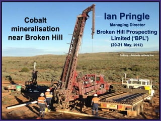 Cobalt – 2011 Supply Source
   Cobalt             Ian Pringle
                         Managing Director
 mineralisation     Broken Hill Prospecting
near Broken Hill         Limited (‘BPL’)
                         (20-21 May, 2012)

                             Sydney – Adelaide railway line
 