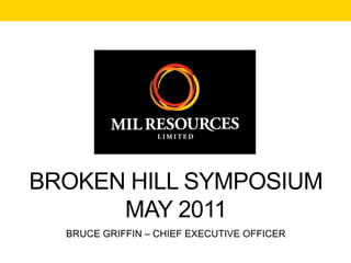 BROKEN HILL SYMPOSIUM
      MAY 2011
  BRUCE GRIFFIN – CHIEF EXECUTIVE OFFICER
 