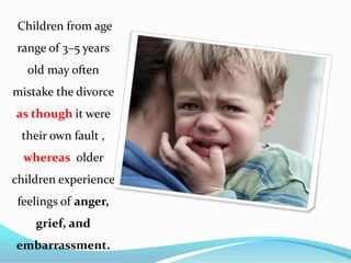 Children from age
range of 3–5 years
old may often

mistake the divorce
as though it were
their own fault ,

whereas older
children experience
feelings of anger,
grief, and
embarrassment.

 