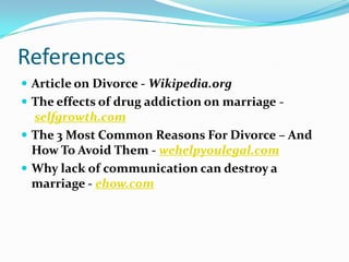 References
 Article on Divorce - Wikipedia.org
 The effects of drug addiction on marriage -

selfgrowth.com
 The 3 Most Common Reasons For Divorce – And
How To Avoid Them - wehelpyoulegal.com
 Why lack of communication can destroy a
marriage - ehow.com

 