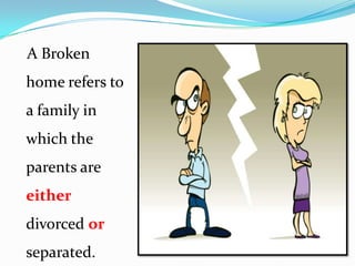A Broken
home refers to
a family in
which the
parents are
either

divorced or
separated.

 