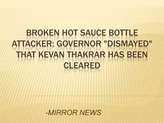 BROKEN HOT SAUCE BOTTLE
ATTACKER: GOVERNOR "DISMAYED"
 THAT KEVAN THAKRAR HAS BEEN
           CLEARED




      -MIRROR NEWS
 