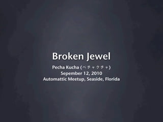 Broken Jewel
    Pecha Kucha (             )
       Sepember 12, 2010
Automattic Meetup, Seaside, Florida
 