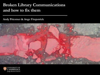 Broken Library Communications 
and how to fix them 
Andy Priestner & Ange Fitzpatrick 
https://www.flickr.com/photos/8424687@N08/4469027077/ 
 