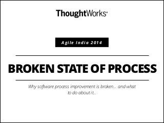 Agile India 2014

BROKEN STATE OF PROCESS
Why software process improvement is broken… and what
to do about it…

 