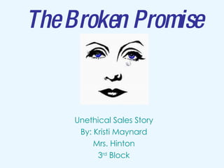The Broken Promise Unethical Sales Story By: Kristi Maynard Mrs. Hinton 3 rd  Block 