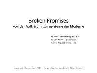 Broken PromisesVon der Aufklärungzur episteme der Moderne Dr. Joan Ramon Rodríguez-Amat Universität Wien (Österreich) mon.rodriguez@univie.ac.at Innsbruck - September 2011 – NeuerStrukturwandelderÖffentlichkeit 