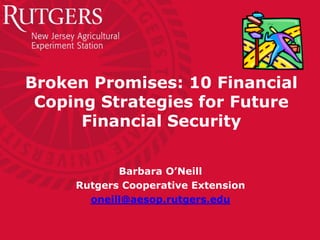 Broken Promises: 10 Financial
 Coping Strategies for Future
      Financial Security


            Barbara O’Neill
     Rutgers Cooperative Extension
       oneill@aesop.rutgers.edu
 