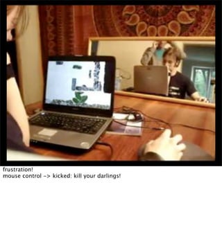 frustration!
mouse control -> kicked: kill your darlings!
 