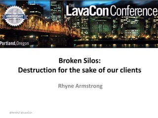 Broken Silos:
Destruction for the sake of our clients
Rhyne Armstrong

@Ninety7 @LavaCon

 