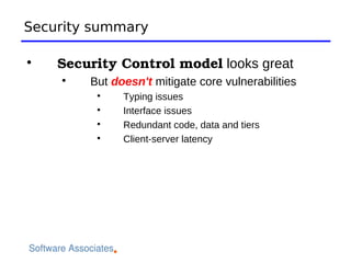 Security summary


    Security Control model looks great
    
        But doesn't mitigate core vulnerabilities
         
              Typing issues
         
              Interface issues
         
              Redundant code, data and tiers
         
              Client-server latency
 